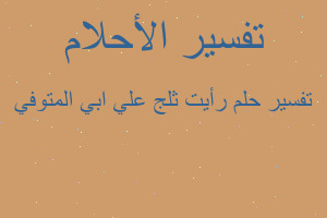 تفسير رأيت ثلج علي ابي المتوفي في المنام تفسير رأيت ثلج علي ابي المتوفي في المنام