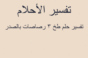 تفسير طخ 3 رصاصات بالصدر في المنام