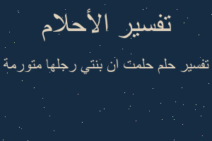 تفسير حلمت ان بنتي رجلها متورمة في المنام تفسير حلمت ان بنتي رجلها متورمة في المنام