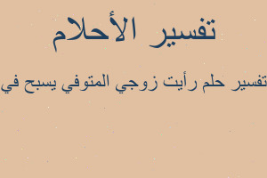 تفسير رأيت زوجي المتوفي يسبح في في المنام تفسير رأيت زوجي المتوفي يسبح في في المنام