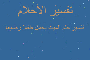 تفسير الميت يحمل طفلا رضيعا في المنام تفسير الميت يحمل طفلا رضيعا في المنام