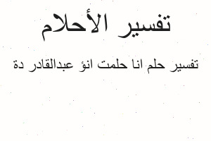 تفسير انا حلمت انؤ عبدالقادر دة في المنام تفسير انا حلمت انؤ عبدالقادر دة في المنام