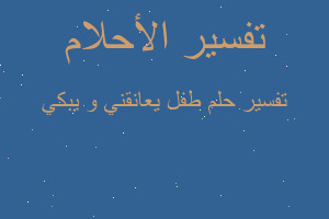 تفسير طفل يعانقني و يبكي في المنام