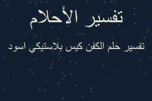 تفسير الكفن كيس بلاستيكي اسود في المنام تفسير الكفن كيس بلاستيكي اسود في المنام