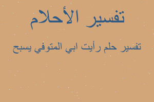 تفسير رأيت ابي المتوفي يسبح في المنام تفسير رأيت ابي المتوفي يسبح في المنام