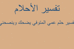 تفسير عمي المتوفي يضحك وينصحني في المنام تفسير عمي المتوفي يضحك وينصحني في المنام