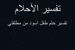 تفسير طفل اسود من مطلقتي في المنام