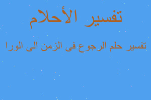 تفسير الرجوع فى الزمن الى الورا في المنام تفسير الرجوع فى الزمن الى الورا في المنام