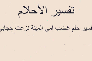 تفسير غضب امي الميتة نزعت حجابي في المنام