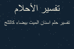 تفسير اسنان الميت بيضاء كالثلج في المنام