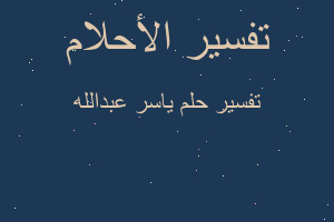 تفسير ياسر عبدالله في المنام تفسير ياسر عبدالله في المنام