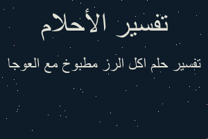 تفسير اكل الرز مطبوخ مع العوجا في المنام