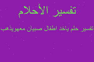 تفسير ياخد اطفال صبيان معهويذهب في المنام