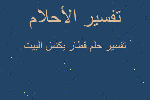 تفسير قطار يكنس البيت في المنام تفسير قطار يكنس البيت في المنام