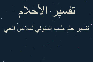 تفسير طلب المتوفي لملابس الحي في المنام