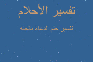 تفسير الدعاء بالجنه في المنام تفسير الدعاء بالجنه في المنام