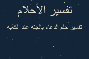 تفسير الدعاء بالجنه عند الكعبه في المنام تفسير الدعاء بالجنه عند الكعبه في المنام