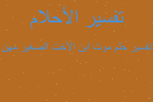 تفسير موت ابن الأخت الصغير مهن في المنام تفسير موت ابن الأخت الصغير مهن في المنام