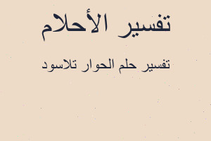 تفسير الحوار تلاسود في المنام تفسير الحوار تلاسود في المنام