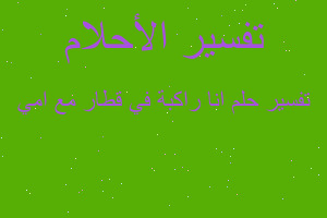 تفسير انا راكبة في قطار مع امي في المنام