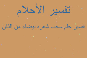 تفسير سحب شعره بيضاء من الذقن في المنام