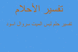 تفسير لبس الميت سروال اسود في المنام تفسير لبس الميت سروال اسود في المنام