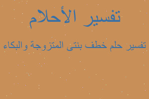 تفسير خطف بنتى المتزوجة والبكاء في المنام