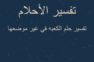 تفسير الكعبه في غير موضعها في المنام