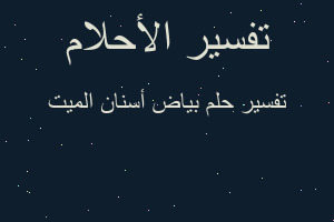 تفسير بياض أسنان الميت في المنام