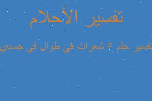 تفسير ٥ شعرات في طوال في جسدي في المنام تفسير ٥ شعرات في طوال في جسدي في المنام