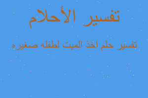 تفسير اخذ الميت لطفله صغيره في المنام