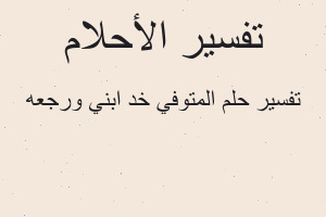 تفسير المتوفي خد ابني ورجعه في المنام تفسير المتوفي خد ابني ورجعه في المنام