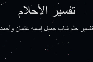 تفسير شاب جميل إسمه عثمان وأحمد في المنام