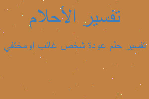 تفسير عودة شخص غائب اومختفي في المنام تفسير عودة شخص غائب اومختفي في المنام