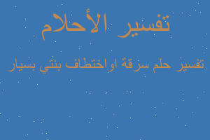 تفسير سرقة اواختطاف بنتي بسيار في المنام