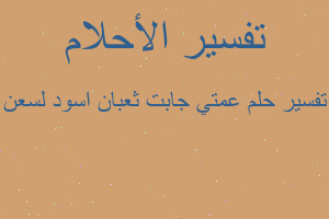 تفسير عمتي جابت ثعبان اسود لسعن في المنام