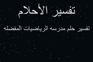 تفسير مدرسه الرياضيات المفضله في المنام تفسير مدرسه الرياضيات المفضله في المنام