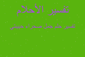 تفسير جمل صحراء حبيبتي في المنام