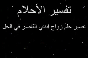 تفسير زواج ابنتي القاصر في الحل في المنام تفسير زواج ابنتي القاصر في الحل في المنام