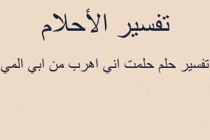 تفسير حلمت اني اهرب من ابي المي في المنام تفسير حلمت اني اهرب من ابي المي في المنام