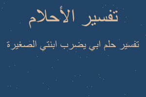 تفسير ابي يضرب ابنتي الصغيرة في المنام