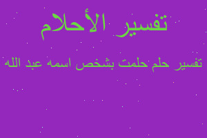 تفسير حلمت بشخص اسمه عبد الله في المنام