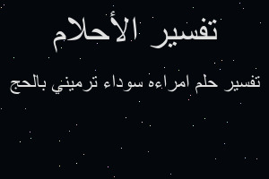 تفسير امراءه سوداء ترميني بالحج في المنام