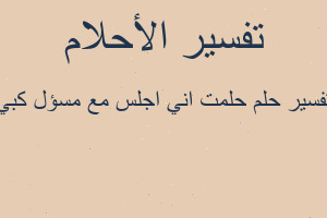 تفسير حلمت اني اجلس مع مسؤل كبي في المنام تفسير حلمت اني اجلس مع مسؤل كبي في المنام