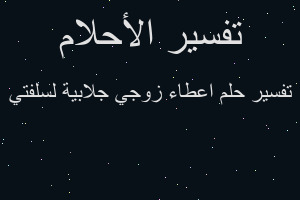 تفسير اعطاء زوجي جلابية لسلفتي في المنام تفسير اعطاء زوجي جلابية لسلفتي في المنام
