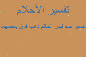 تفسير لبس الخاتم ذهب فوق بعضهما في المنام تفسير لبس الخاتم ذهب فوق بعضهما في المنام