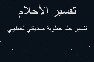 تفسير خطوبة صديقتي لخطيبي في المنام