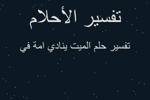 تفسير الميت ينادي امة في في المنام