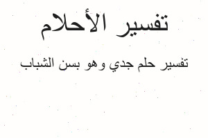 تفسير جدي وهو بسن الشباب في المنام تفسير جدي وهو بسن الشباب في المنام