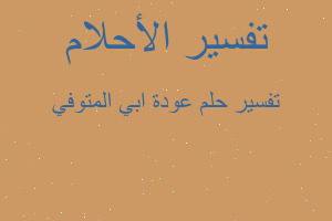 تفسير عودة ابي المتوفي في المنام